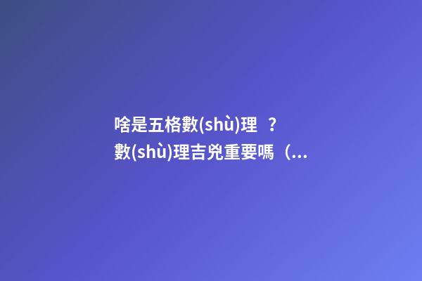 啥是五格數(shù)理？數(shù)理吉兇重要嗎（啥是五格數(shù)理?數(shù)理吉兇重要嗎視頻）